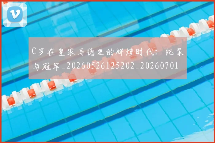 C罗在皇家马德里的辉煌时代:纪录与冠军_20260526125202_20260701212843_20260712051440