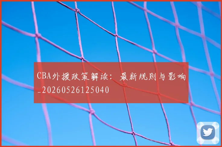 CBA外援政策解读：最新规则与影响_20260526125040