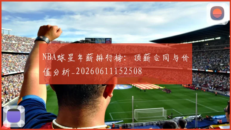 NBA球星年薪排行榜：顶薪合同与价值分析_20260611152508
