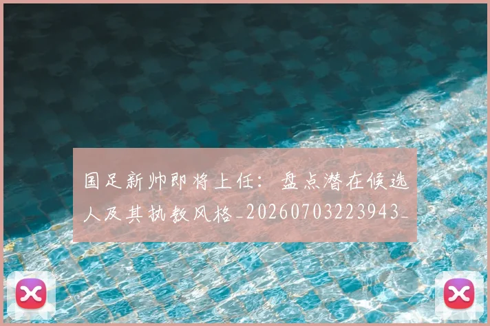 国足新帅即将上任:盘点潜在候选人及其执教风格_20260703223943_20260719164409
