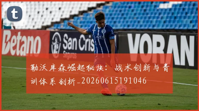 勒沃库森崛起秘诀:战术创新与青训体系剖析_20260615191046